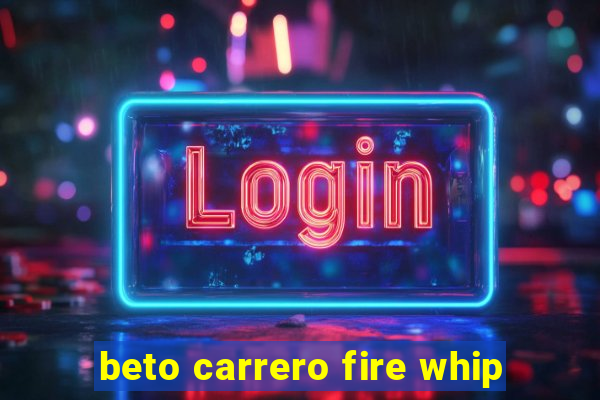 beto carrero fire whip